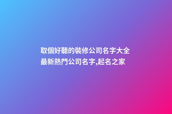 取個好聽的裝修公司名字大全 最新熱門公司名字,起名之家-第1張-公司起名-玄機派